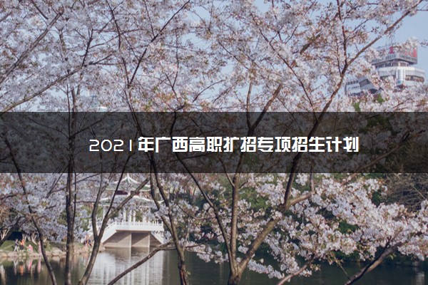 2021年广西高职扩招专项招生计划