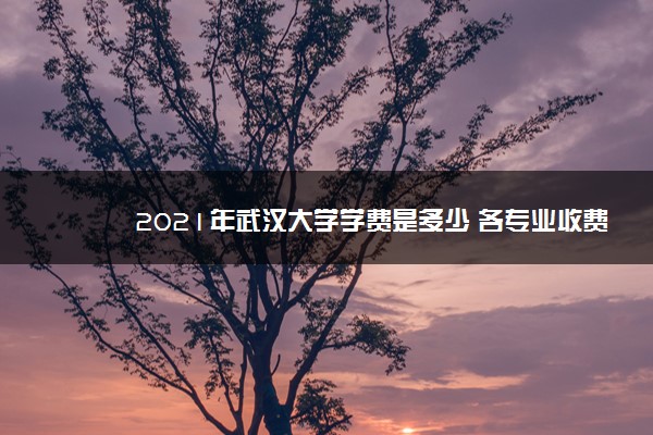 2021年武汉大学学费是多少 各专业收费标准一览