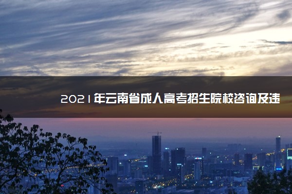 2021年云南省成人高考招生院校咨询及违规举报联系方式