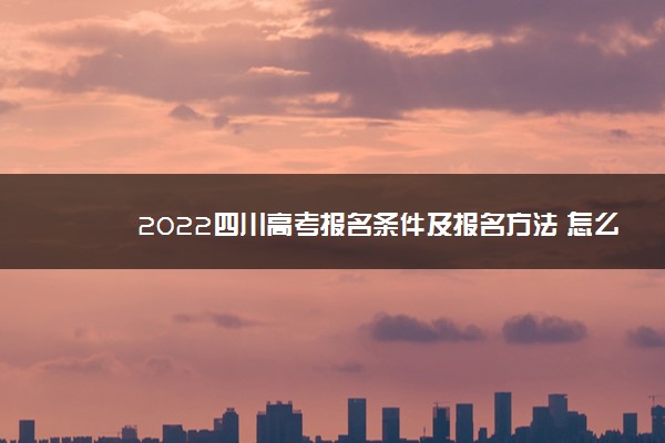 2022四川高考报名条件及报名方法 怎么报名
