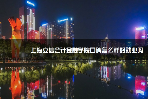 上海立信会计金融学院口碑怎么样好就业吗 全国排名第几