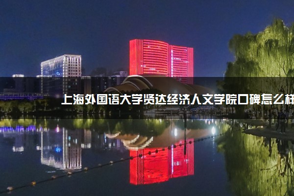 上海外国语大学贤达经济人文学院口碑怎么样好就业吗 全国排名第几