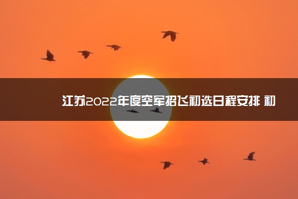 江苏2022年度空军招飞初选日程安排 初选时间是哪天