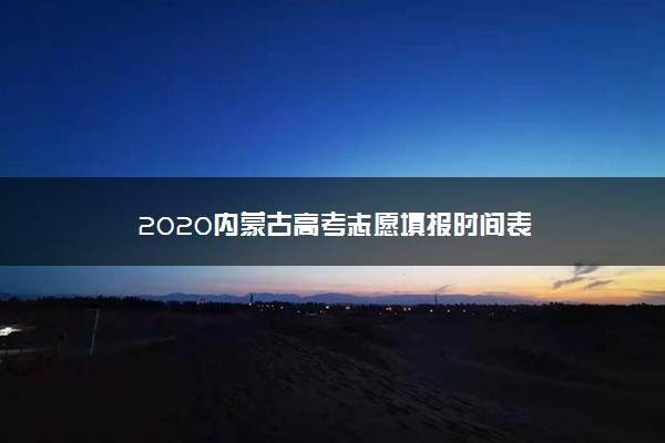 2020内蒙古高考志愿填报时间表