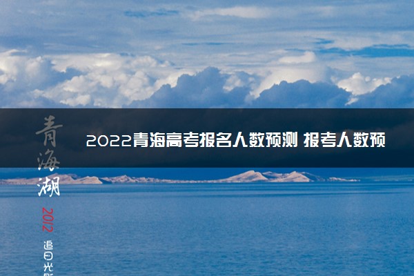 2022青海高考报名人数预测 报考人数预计多少