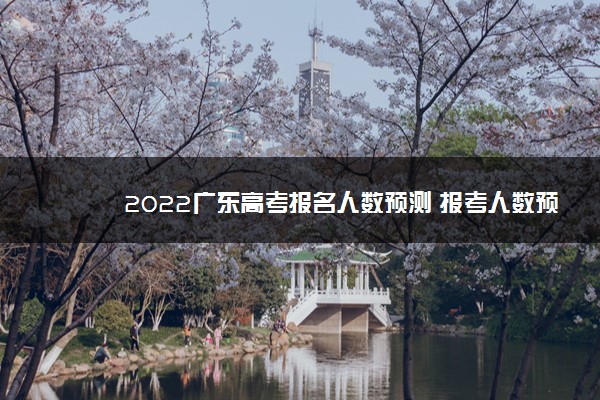 2022广东高考报名人数预测 报考人数预计多少