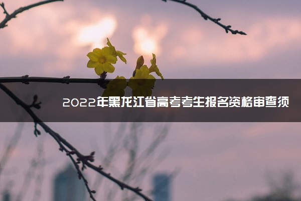 2022年黑龙江省高考考生报名资格审查须知