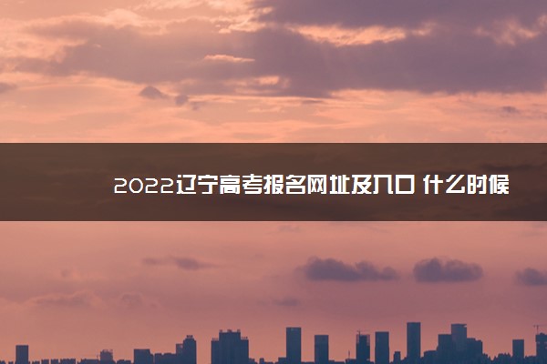 2022辽宁高考报名网址及入口 什么时候报名