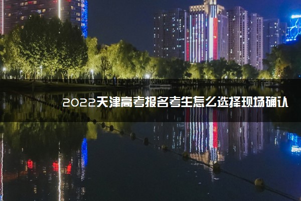 2022天津高考报名考生怎么选择现场确认地点