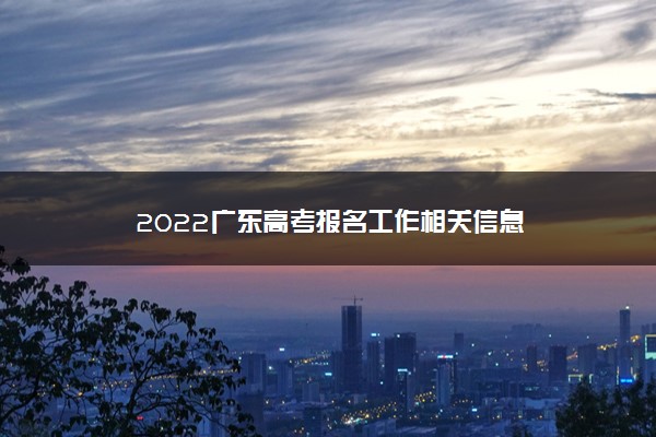 2022广东高考报名工作相关信息
