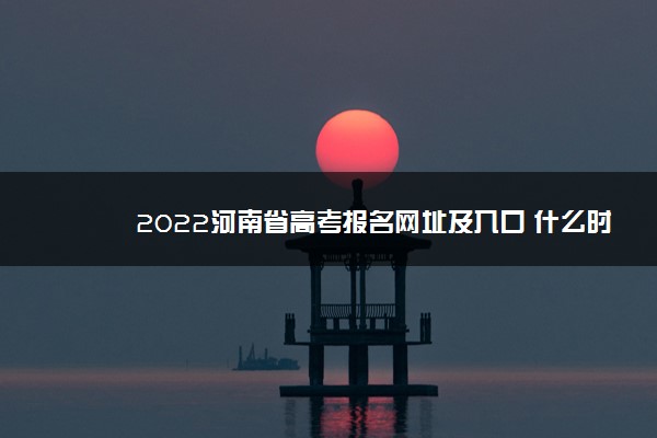 2022河南省高考报名网址及入口 什么时候报名