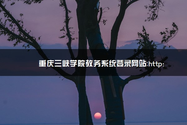 重庆三峡学院教务系统登录网站：http://jwgl.sanxiau.edu.cn/