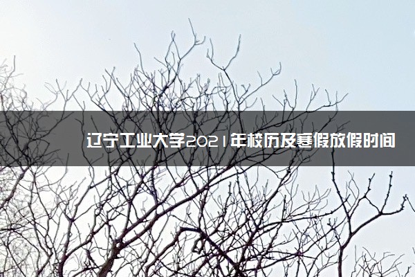 辽宁工业大学2021年校历及寒假放假时间安排 什么时候放寒假