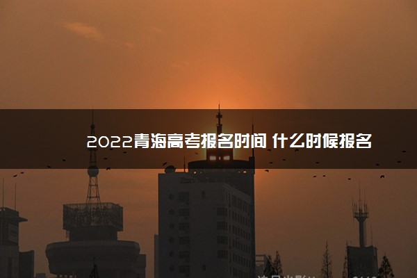 2022青海高考报名时间 什么时候报名