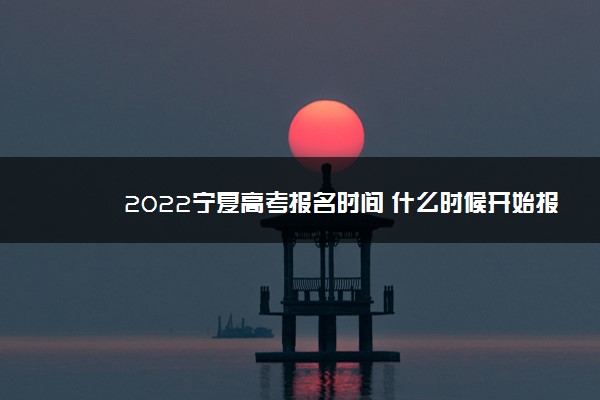 2022宁夏高考报名时间 什么时候开始报名