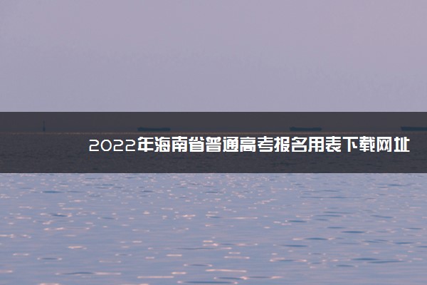 2022年海南省普通高考报名用表下载网址