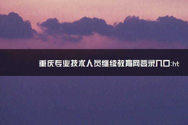 重庆专业技术人员继续教育网登录入口：http://cqzj.chinahrt.com.cn/