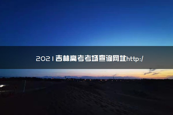 2021吉林高考考场查询网址http://www.jleea.com.cn/