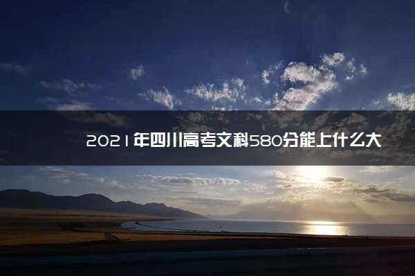 2021年四川高考文科580分能上什么大学(200所)