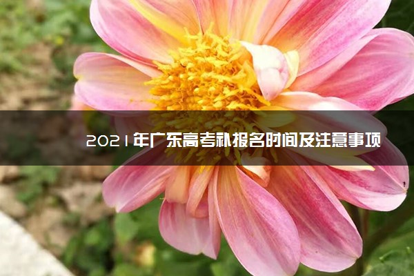 2021年广东高考补报名时间及注意事项 20日开始22日结束