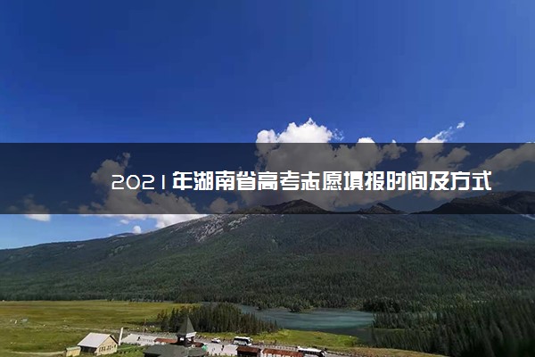 2021年湖南省高考志愿填报时间及方式