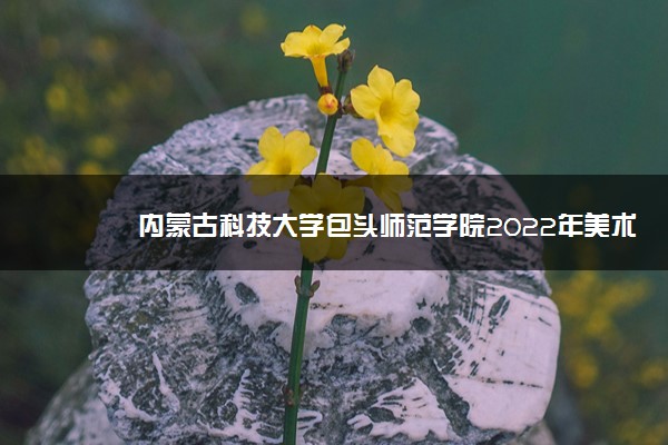 内蒙古科技大学包头师范学院2022年美术类专业招生简章
