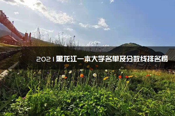 2021黑龙江一本大学名单及分数线排名榜单