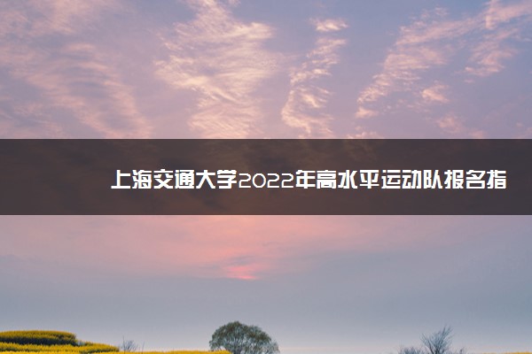 上海交通大学2022年高水平运动队报名指南