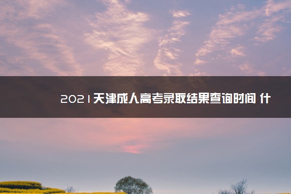 2021天津成人高考录取结果查询时间 什么时候公布