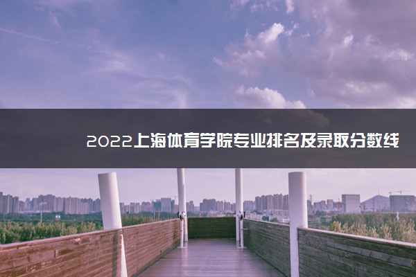 2022上海体育学院专业排名及录取分数线