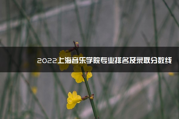2022上海音乐学院专业排名及录取分数线