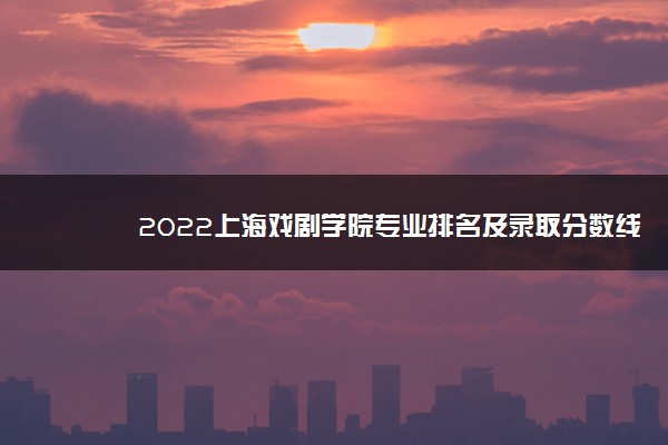 2022上海戏剧学院专业排名及录取分数线