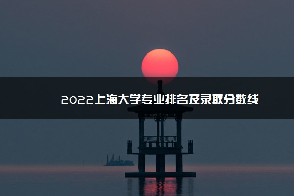 2022上海大学专业排名及录取分数线