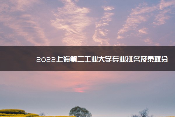 2022上海第二工业大学专业排名及录取分数线