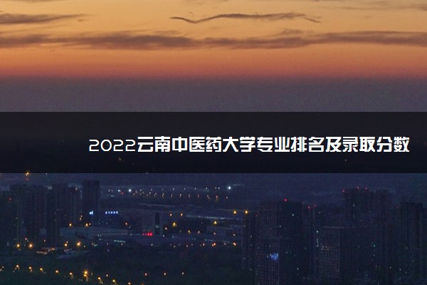 2022云南中医药大学专业排名及录取分数线