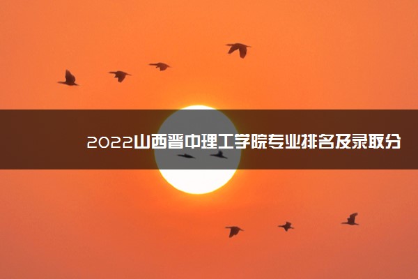 2022山西晋中理工学院专业排名及录取分数线