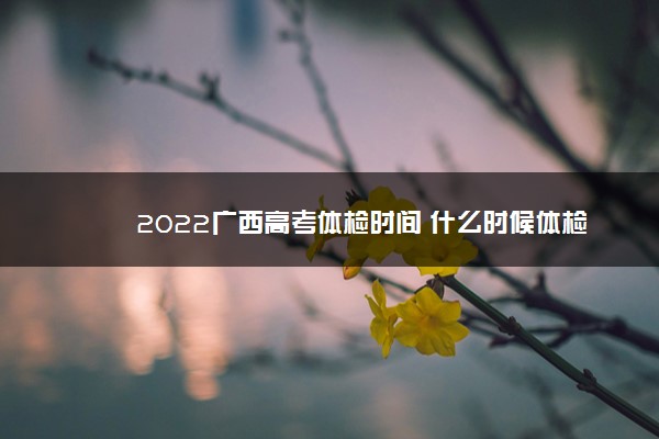 2022广西高考体检时间 什么时候体检