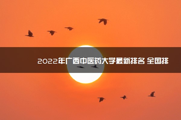 2022年广西中医药大学最新排名 全国排名第486