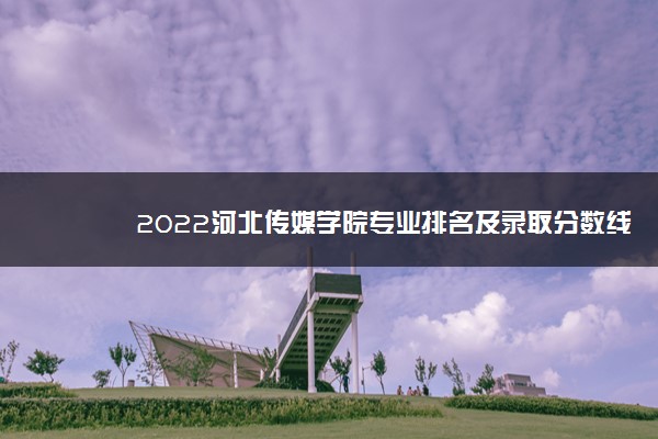2022河北传媒学院专业排名及录取分数线