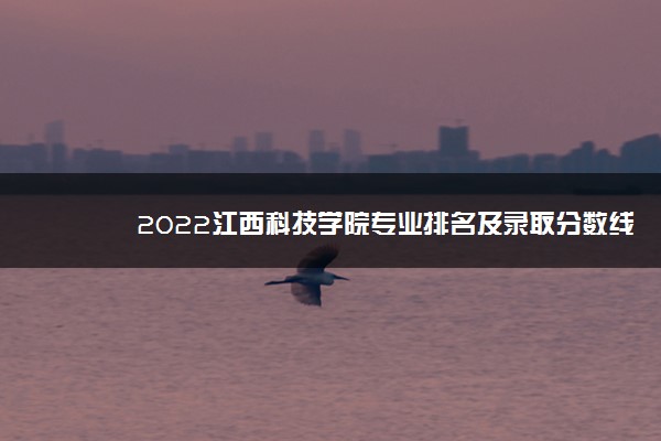 2022江西科技学院专业排名及录取分数线