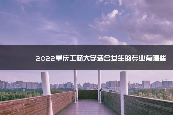 2022重庆工商大学适合女生的专业有哪些 什么专业好就业