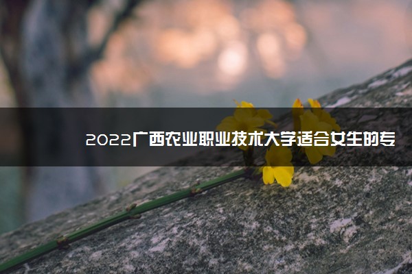 2022广西农业职业技术大学适合女生的专业有哪些