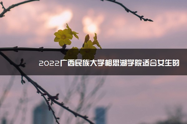 2022广西民族大学相思湖学院适合女生的专业有哪些