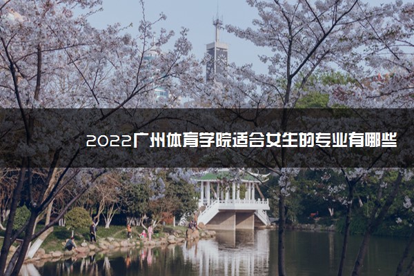 2022广州体育学院适合女生的专业有哪些 什么专业好就业