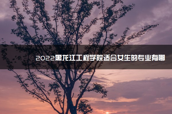 2022黑龙江工程学院适合女生的专业有哪些 什么专业好就业