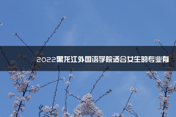 2022黑龙江外国语学院适合女生的专业有哪些