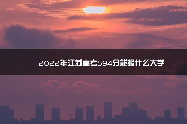 2022年江苏高考594分能报什么大学 594分能上哪些院校