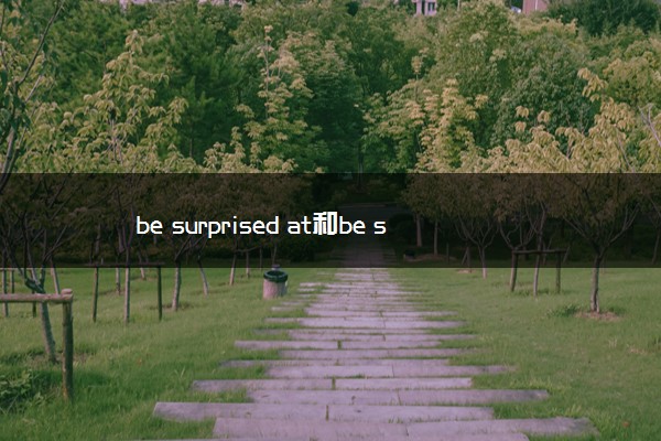 be surprised at和be surprised to的区别