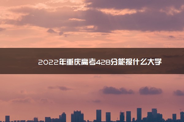 2022年重庆高考428分能报什么大学 428分能上哪些院校