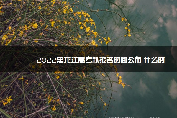2022黑龙江高考补报名时间公布 什么时候截止